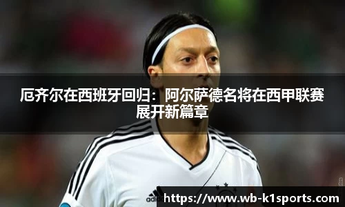 厄齐尔在西班牙回归：阿尔萨德名将在西甲联赛展开新篇章