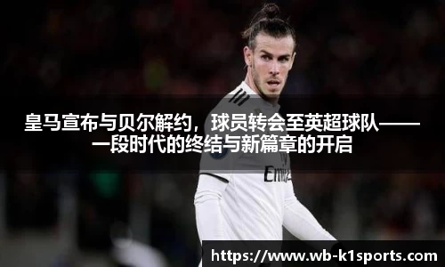 皇马宣布与贝尔解约，球员转会至英超球队——一段时代的终结与新篇章的开启