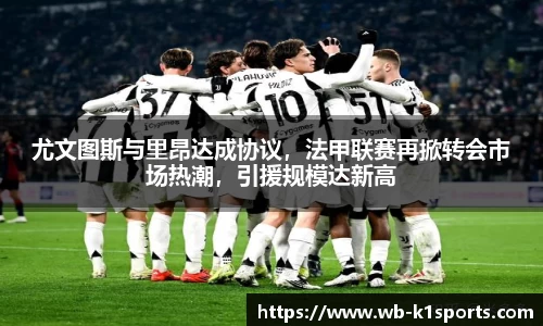 尤文图斯与里昂达成协议，法甲联赛再掀转会市场热潮，引援规模达新高