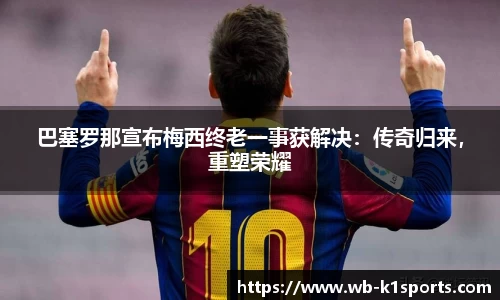 巴塞罗那宣布梅西终老一事获解决：传奇归来，重塑荣耀