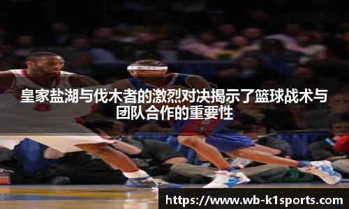 皇家盐湖与伐木者的激烈对决揭示了篮球战术与团队合作的重要性
