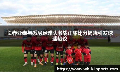 长春亚泰与悉尼足球队激战正酣比分揭晓引发球迷热议