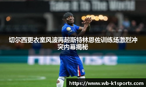 切尔西更衣室风波再起斯特林恩佐训练场激烈冲突内幕揭秘