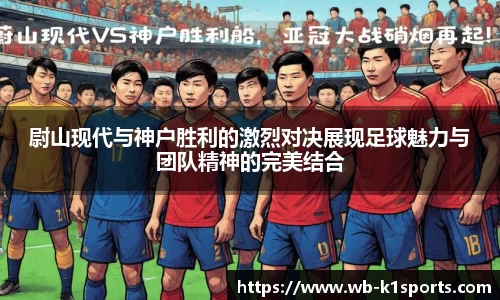 尉山现代与神户胜利的激烈对决展现足球魅力与团队精神的完美结合