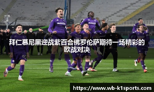 拜仁慕尼黑迎战紫百合佛罗伦萨期待一场精彩的欧战对决