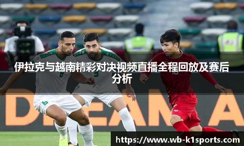 伊拉克与越南精彩对决视频直播全程回放及赛后分析