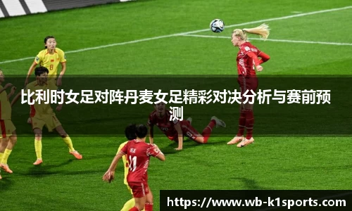 比利时女足对阵丹麦女足精彩对决分析与赛前预测
