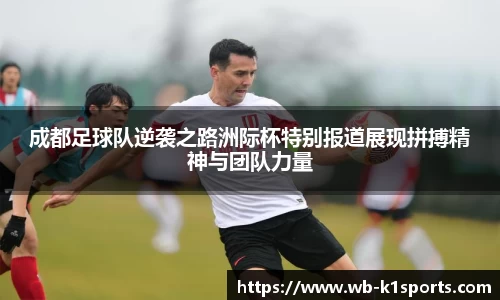 成都足球队逆袭之路洲际杯特别报道展现拼搏精神与团队力量
