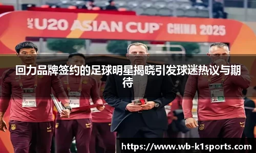 回力品牌签约的足球明星揭晓引发球迷热议与期待