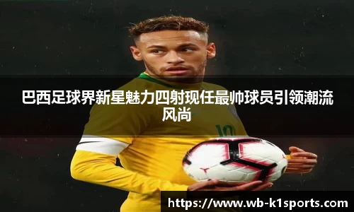 巴西足球界新星魅力四射现任最帅球员引领潮流风尚